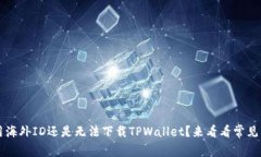 为什么用海外ID还是无法下载TPWallet？来看看常见