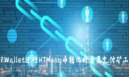 使用TPWallet进行HTMoon币转化时需要支付矿工费吗？