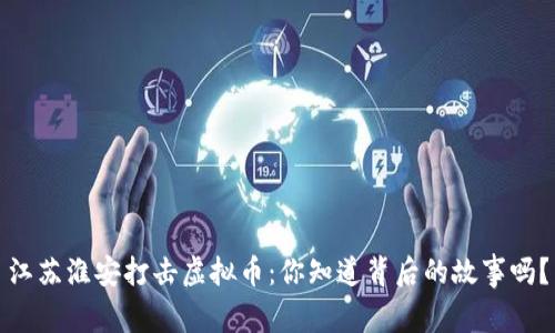 江苏淮安打击虚拟币：你知道背后的故事吗？